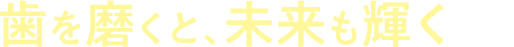 歯を磨くと、未来も輝く