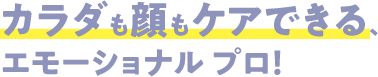 カラダも顔もケアできる、エモーショナル プロ！