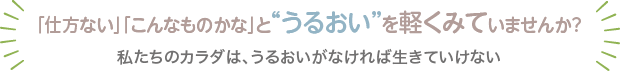 「仕方ない」「こんなものかな」と“うるおい”を軽くみていませんか？私たちのカラダは、うるおいがなければ生きていけない