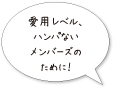 愛用レベル、ハンパないメンバーズのために！