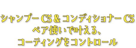 シャンプーC5＆コンディショナーC5のペア使いで叶える、コーティングをコントロール