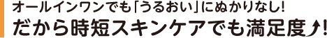 オールインワンでも「うるおい」にぬかりなし！だから時短スキンケアでも満足度　⤴！