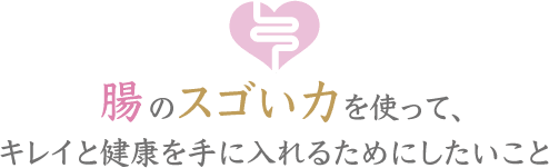 腸のスゴい力を使って、キレイと健康を手に入れるためにしたいこと