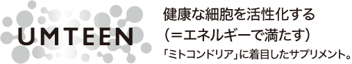UMTEEN：健康な細胞を活性化する（＝エネルギーで満たす）/「ミトコンドリア」に着目したサプリメント。