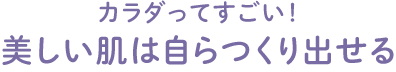 カラダってすごい！美しい肌は自らつくり出せる