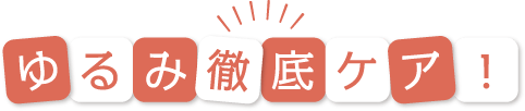 ゆるみ徹底ケア！