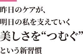 昨日のケアが、明日の私を支えていく 美しさを“つむぐ”という新習慣