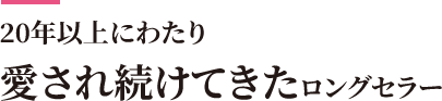 20年以上にわたり愛され続けてきたロングセラー