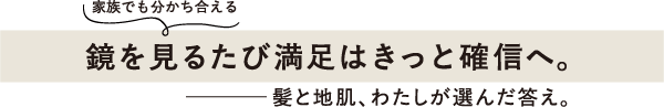 〈家族でも分かち合える〉鏡を見るたび満足はきっと確信へ。──髪と地肌、わたしが選んだ答え。