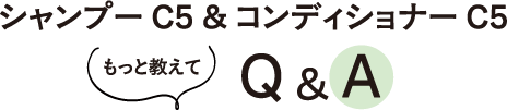 シャンプー C5 ＆ コンディショナー C5 〈もっと教えて〉Ｑ＆Ａ